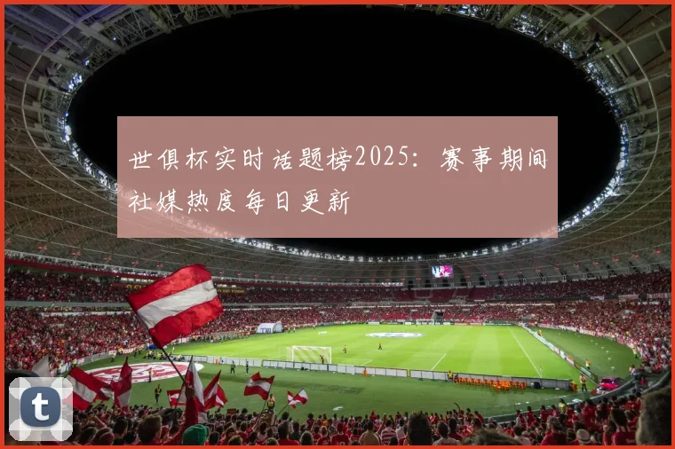 世俱杯实时话题榜2025：赛事期间社媒热度每日更新